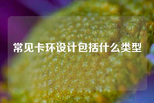 常见卡环设计包括什么类型