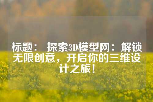 标题： 探索3D模型网：解锁无限创意，开启你的三维设计之旅！