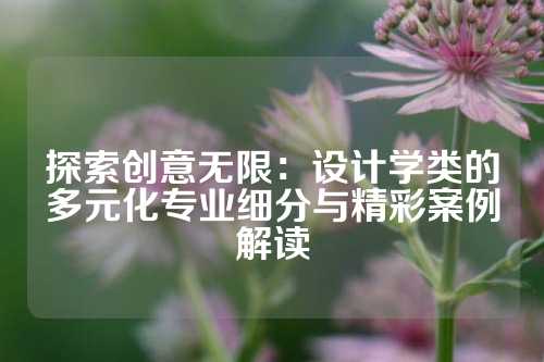 探索创意无限：设计学类的多元化专业细分与精彩案例解读