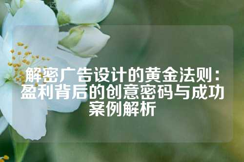 解密广告设计的黄金法则：盈利背后的创意密码与成功案例解析