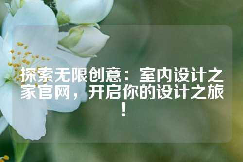 探索无限创意：室内设计之家官网，开启你的设计之旅！