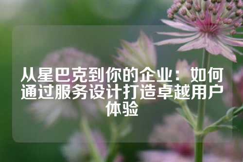 从星巴克到你的企业：如何通过服务设计打造卓越用户体验