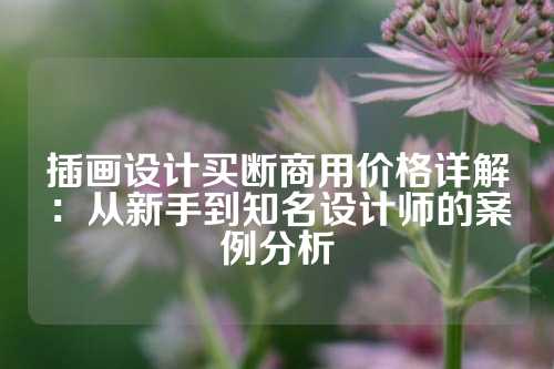 插画设计买断商用价格详解：从新手到知名设计师的案例分析