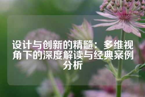 设计与创新的精髓：多维视角下的深度解读与经典案例分析
