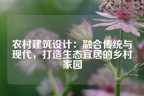 农村建筑设计：融合传统与现代，打造生态宜居的乡村家园