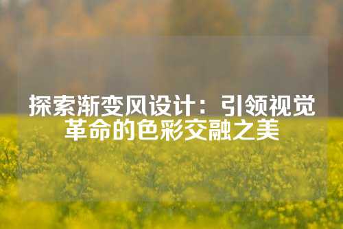 探索渐变风设计：引领视觉革命的色彩交融之美