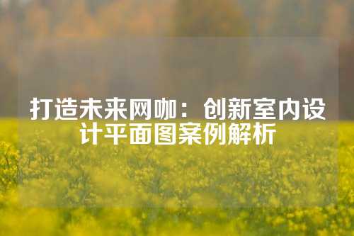 打造未来网咖：创新室内设计平面图案例解析