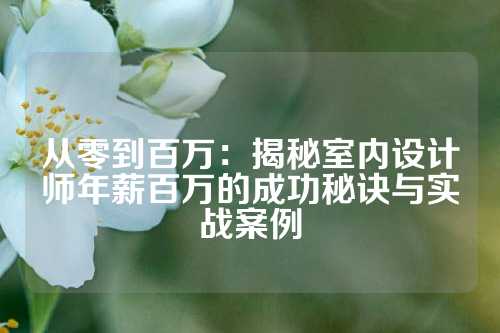 从零到百万：揭秘室内设计师年薪百万的成功秘诀与实战案例