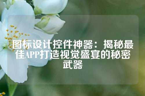 图标设计控件神器:揭秘最佳APP打造视觉盛宴的秘密武器