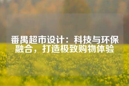 番禺超市设计：科技与环保融合，打造极致购物体验
