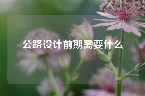 公路设计前期需要什么
