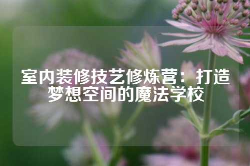 室内装修技艺修炼营：打造梦想空间的魔法学校