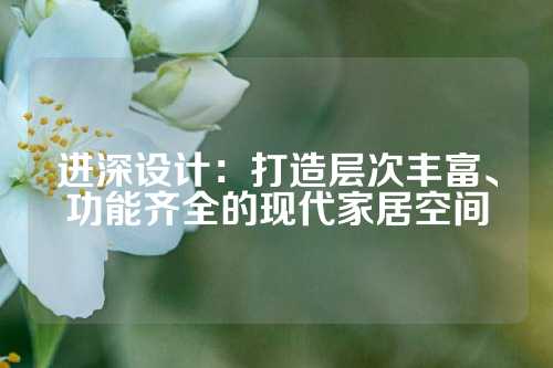 进深设计：打造层次丰富、功能齐全的现代家居空间