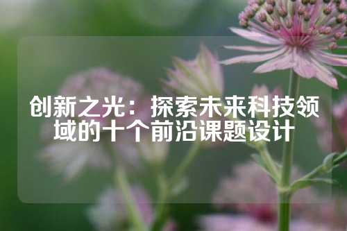 创新之光:探索未来科技领域的十个前沿课题设计