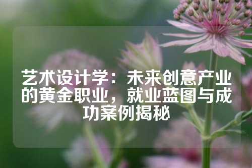 艺术设计学：未来创意产业的黄金职业，就业蓝图与成功案例揭秘