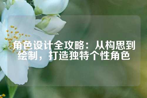 角色设计全攻略：从构思到绘制，打造独特个性角色