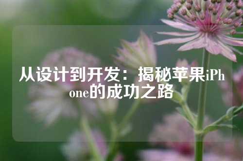 从设计到开发：揭秘苹果iPhone的成功之路