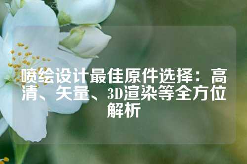 喷绘设计最佳原件选择：高清、矢量、3D渲染等全方位解析