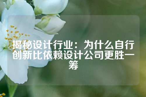 揭秘设计行业：为什么自行创新比依赖设计公司更胜一筹