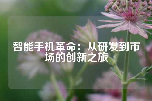 智能手机革命：从研发到市场的创新之旅