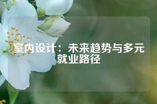 室内设计：未来趋势与多元就业路径