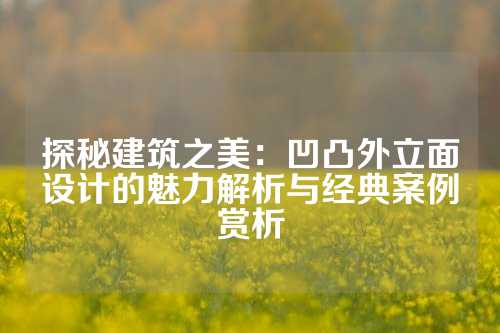 探秘建筑之美：凹凸外立面设计的魅力解析与经典案例赏析