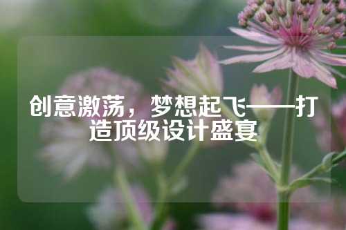 创意激荡，梦想起飞——打造顶级设计盛宴